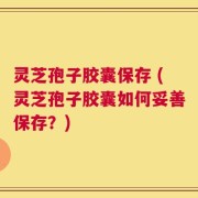 灵芝孢子胶囊保存 (灵芝孢子胶囊如何妥善保存？)