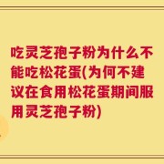 吃灵芝孢子粉为什么不能吃松花蛋(为何不建议在食用松花蛋期间服用灵芝孢子粉)