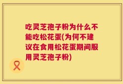 吃灵芝孢子粉为什么不能吃松花蛋(为何不建议在食用松花蛋期间服用灵芝孢子粉)
