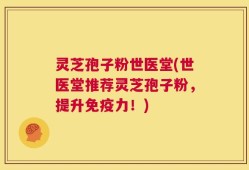 灵芝孢子粉世医堂(世医堂推荐灵芝孢子粉，提升免疫力！)