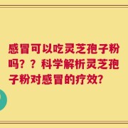 感冒可以吃灵芝孢子粉吗？？科学解析灵芝孢子粉对感冒的疗效？