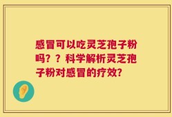 感冒可以吃灵芝孢子粉吗？？科学解析灵芝孢子粉对感冒的疗效？