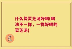 什么煲灵芝汤好喝(喝法不一样，一样好喝的灵芝汤)