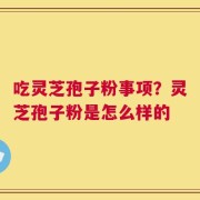 吃灵芝孢子粉事项？灵芝孢子粉是怎么样的