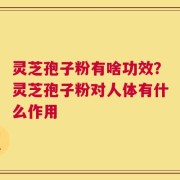 灵芝孢子粉有啥功效？灵芝孢子粉对人体有什么作用