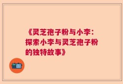 《灵芝孢子粉与小李：探索小李与灵芝孢子粉的独特故事》
