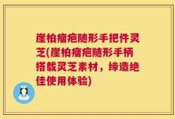 崖柏瘤疤随形手把件灵芝(崖柏瘤疤随形手柄搭载灵芝素材，缔造绝佳使用体验)
