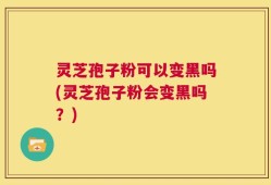 灵芝孢子粉可以变黑吗(灵芝孢子粉会变黑吗？)