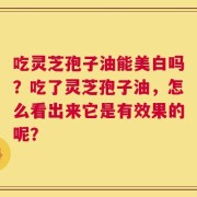 吃灵芝孢子油能美白吗？吃了灵芝孢子油，怎么看出来它是有效果的呢？