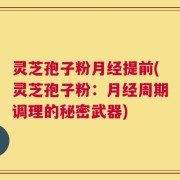 灵芝孢子粉月经提前(灵芝孢子粉：月经周期调理的秘密武器)