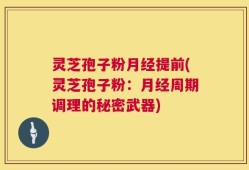 灵芝孢子粉月经提前(灵芝孢子粉：月经周期调理的秘密武器)