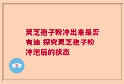 灵芝孢子粉冲出来是否有油 探究灵芝孢子粉冲泡后的状态