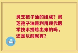 灵芝孢子油的组成？灵芝孢子油是利用现代医学技术提炼出来的吗，还是以前就有？