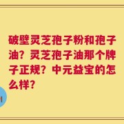 破壁灵芝孢子粉和孢子油？灵芝孢子油那个牌子正规？中元益宝的怎么样？