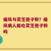 痛风与灵芝孢子粉？痛风病人能吃灵芝孢子粉吗