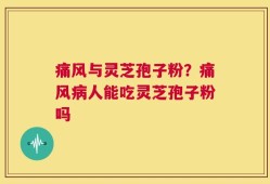 痛风与灵芝孢子粉？痛风病人能吃灵芝孢子粉吗