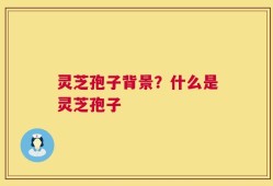 灵芝孢子背景？什么是灵芝孢子