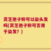 灵芝孢子粉可以染头发吗(灵芝孢子粉可否用于染发？)