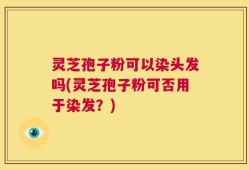 灵芝孢子粉可以染头发吗(灵芝孢子粉可否用于染发？)