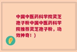 中国中医药科学院灵芝孢子粉中国中医药科学院推荐灵芝孢子粉，功效神奇！)