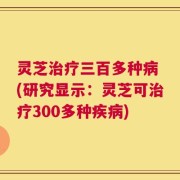 灵芝治疗三百多种病 (研究显示：灵芝可治疗300多种疾病)