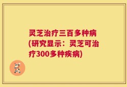 灵芝治疗三百多种病 (研究显示：灵芝可治疗300多种疾病)