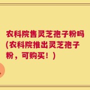 农科院售灵芝孢子粉吗(农科院推出灵芝孢子粉，可购买！)