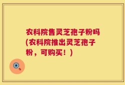 农科院售灵芝孢子粉吗(农科院推出灵芝孢子粉，可购买！)
