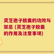 灵芝孢子胶囊的功效与禁忌 (灵芝孢子胶囊的作用及注意事项)