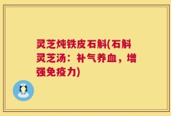 灵芝炖铁皮石斛(石斛灵芝汤：补气养血，增强免疫力)