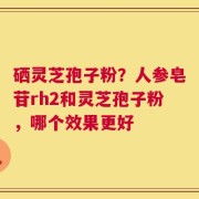 硒灵芝孢子粉？人参皂苷rh2和灵芝孢子粉，哪个效果更好