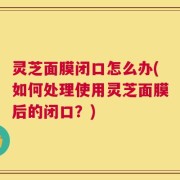 灵芝面膜闭口怎么办(如何处理使用灵芝面膜后的闭口？)