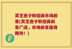 灵芝孢子粉招商市场前景(灵芝孢子粉招商前景广阔，市场前景值得期待！)