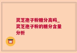 灵芝孢子粉糖分高吗_灵芝孢子粉的糖分含量分析
