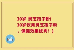 30岁 灵芝孢子粉(30岁饮用灵芝孢子粉，保健效果优秀！)