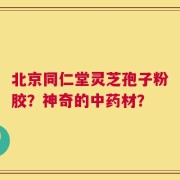 北京同仁堂灵芝孢子粉胶？神奇的中药材？