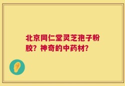 北京同仁堂灵芝孢子粉胶？神奇的中药材？