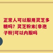 正常人可以服用灵芝多糖吗？灵芝粉末(非孢子粉)可以内服吗