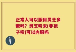 正常人可以服用灵芝多糖吗？灵芝粉末(非孢子粉)可以内服吗