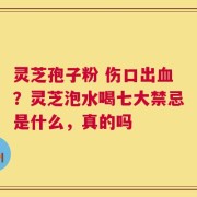 灵芝孢子粉 伤口出血？灵芝泡水喝七大禁忌是什么，真的吗