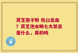 灵芝孢子粉 伤口出血？灵芝泡水喝七大禁忌是什么，真的吗
