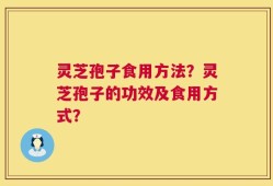 灵芝孢子食用方法？灵芝孢子的功效及食用方式？