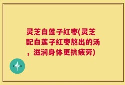 灵芝白莲子红枣(灵芝配白莲子红枣熬出的汤，滋润身体更抗疲劳)