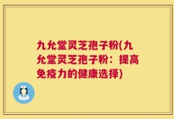 九允堂灵芝孢子粉(九允堂灵芝孢子粉：提高免疫力的健康选择)