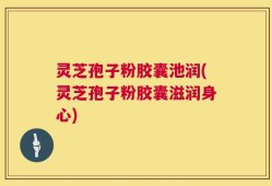 灵芝孢子粉胶囊池润(灵芝孢子粉胶囊滋润身心)