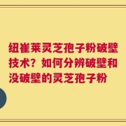 纽崔莱灵芝孢子粉破壁技术？如何分辨破壁和没破壁的灵芝孢子粉