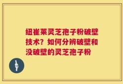 纽崔莱灵芝孢子粉破壁技术？如何分辨破壁和没破壁的灵芝孢子粉