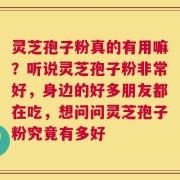 灵芝孢子粉真的有用嘛？听说灵芝孢子粉非常好，身边的好多朋友都在吃，想问问灵芝孢子粉究竟有多好