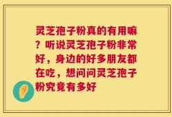 灵芝孢子粉真的有用嘛？听说灵芝孢子粉非常好，身边的好多朋友都在吃，想问问灵芝孢子粉究竟有多好