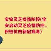 宝安灵芝疫情防控(宝安启动灵芝疫情防控，积极抗击新冠病毒)